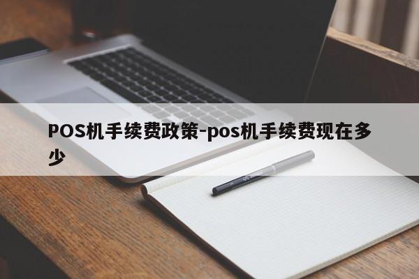 昭通POS机手续费政策-pos机手续费现在多少